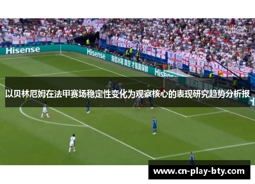 以贝林厄姆在法甲赛场稳定性变化为观察核心的表现研究趋势分析报 以贝林厄姆在法甲赛场稳定性变化为观察核心的表现研究趋势分析报