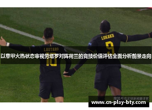 以意甲火热状态审视劳塔罗对阵荷兰的竞技价值评估全面分析前景走向 以意甲火热状态审视劳塔罗对阵荷兰的竞技价值评估全面分析前景走向