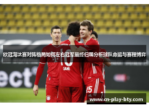 欧冠淘汰赛对阵格局如何左右冠军最终归属分析球队命运与赛程博弈 欧冠淘汰赛对阵格局如何左右冠军最终归属分析球队命运与赛程博弈