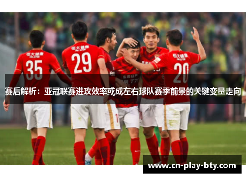 赛后解析:亚冠联赛进攻效率或成左右球队赛季前景的关键变量走向 赛后解析:亚冠联赛进攻效率或成左右球队赛季前景的关键变量走向