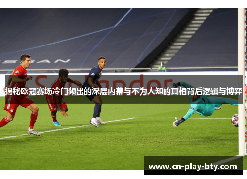 揭秘欧冠赛场冷门频出的深层内幕与不为人知的真相背后逻辑与博弈 揭秘欧冠赛场冷门频出的深层内幕与不为人知的真相背后逻辑与博弈