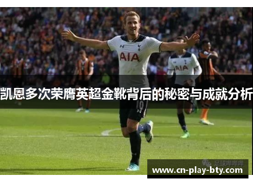 凯恩多次荣膺英超金靴背后的秘密与成就分析 凯恩多次荣膺英超金靴背后的秘密与成就分析