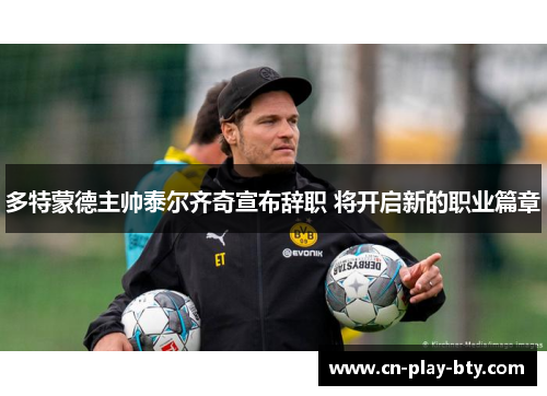多特蒙德主帅泰尔齐奇宣布辞职 将开启新的职业篇章 多特蒙德主帅泰尔齐奇宣布辞职 将开启新的职业篇章