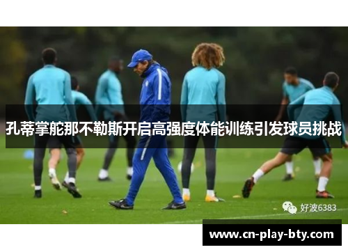 孔蒂掌舵那不勒斯开启高强度体能训练引发球员挑战 孔蒂掌舵那不勒斯开启高强度体能训练引发球员挑战