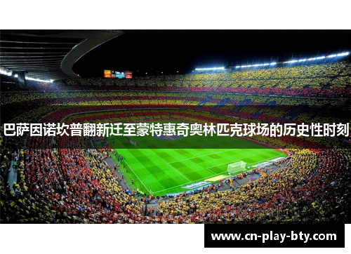 巴萨因诺坎普翻新迁至蒙特惠奇奥林匹克球场的历史性时刻 巴萨因诺坎普翻新迁至蒙特惠奇奥林匹克球场的历史性时刻