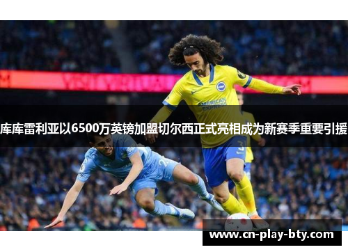 库库雷利亚以6500万英镑加盟切尔西正式亮相成为新赛季重要引援 库库雷利亚以6500万英镑加盟切尔西正式亮相成为新赛季重要引援