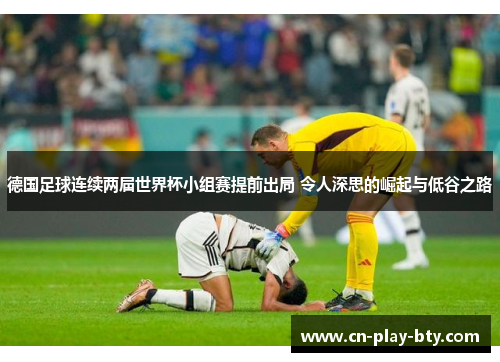 德国足球连续两届世界杯小组赛提前出局 令人深思的崛起与低谷之路 德国足球连续两届世界杯小组赛提前出局 令人深思的崛起与低谷之路