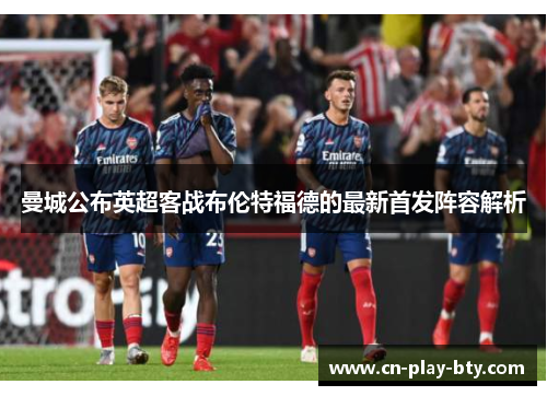 曼城公布英超客战布伦特福德的最新首发阵容解析 曼城公布英超客战布伦特福德的最新首发阵容解析