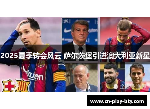 2025夏季转会风云 萨尔茨堡引进澳大利亚新星 2025夏季转会风云 萨尔茨堡引进澳大利亚新星