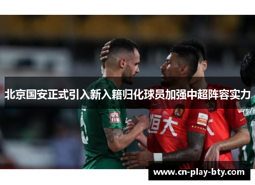 北京国安正式引入新入籍归化球员加强中超阵容实力