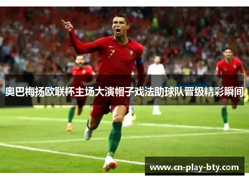 奥巴梅扬欧联杯主场大演帽子戏法助球队晋级精彩瞬间