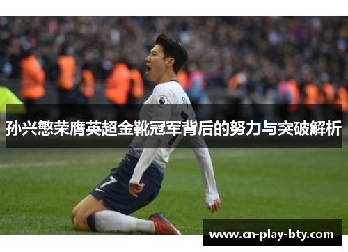 孙兴慜荣膺英超金靴冠军背后的努力与突破解析 孙兴慜荣膺英超金靴冠军背后的努力与突破解析