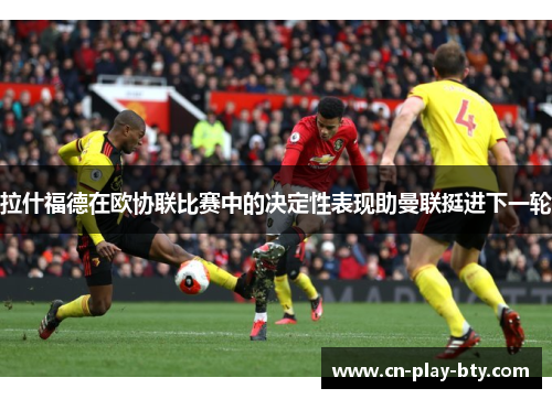 拉什福德在欧协联比赛中的决定性表现助曼联挺进下一轮