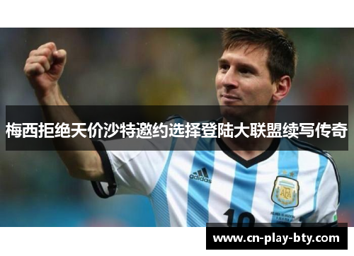 梅西拒绝天价沙特邀约选择登陆大联盟续写传奇