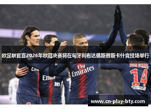 欧足联官宣2026年欧冠决赛将在匈牙利布达佩斯普斯卡什竞技场举行