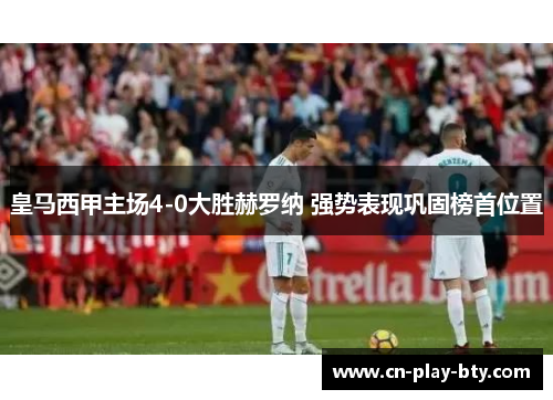 皇马西甲主场4-0大胜赫罗纳 强势表现巩固榜首位置