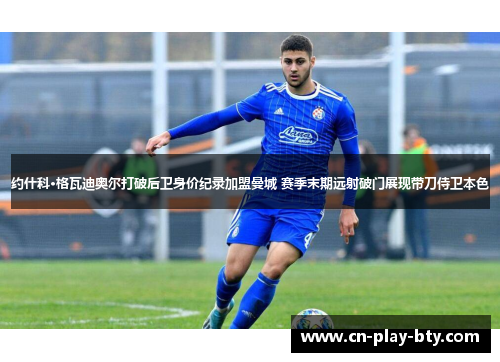 约什科·格瓦迪奥尔打破后卫身价纪录加盟曼城 赛季末期远射破门展现带刀侍卫本色