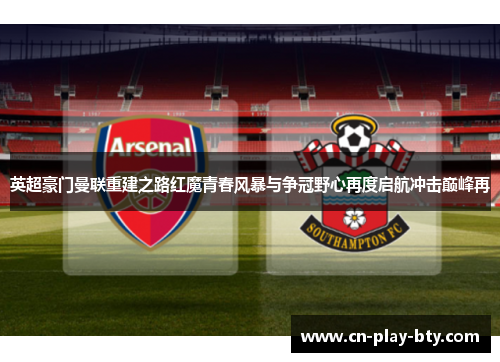 英超豪门曼联重建之路红魔青春风暴与争冠野心再度启航冲击巅峰再