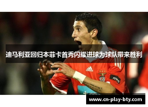 迪马利亚回归本菲卡首秀闪耀进球为球队带来胜利