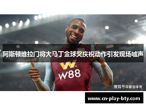 阿斯顿维拉门将大马丁金球奖庆祝动作引发现场嘘声