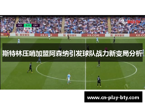 斯特林压哨加盟阿森纳引发球队战力新变局分析