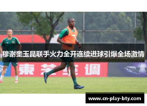 穆谢奎玉昆联手火力全开连续进球引爆全场激情