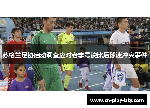 苏格兰足协启动调查应对老字号德比后球迷冲突事件