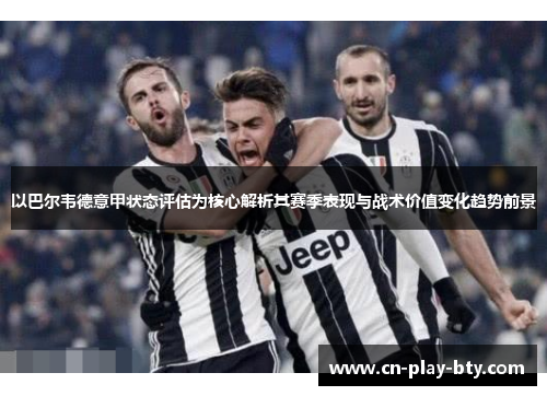 以巴尔韦德意甲状态评估为核心解析其赛季表现与战术价值变化趋势前景