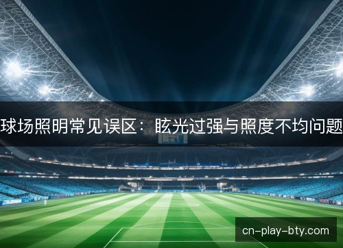 球场照明常见误区:眩光过强与照度不均问题 球场照明常见误区:眩光过强与照度不均问题